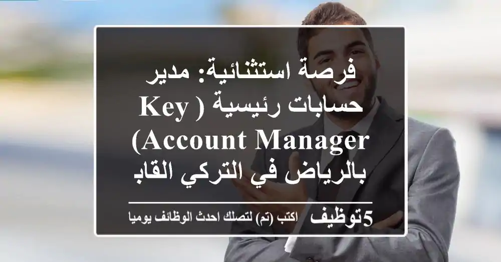 فرصة استثنائية: مدير حسابات رئيسية (Key Account Manager) بالرياض في التركي القابضة | خبرة 5+ سنوات في مبيعات B2B أو تأجير الأساطيل
