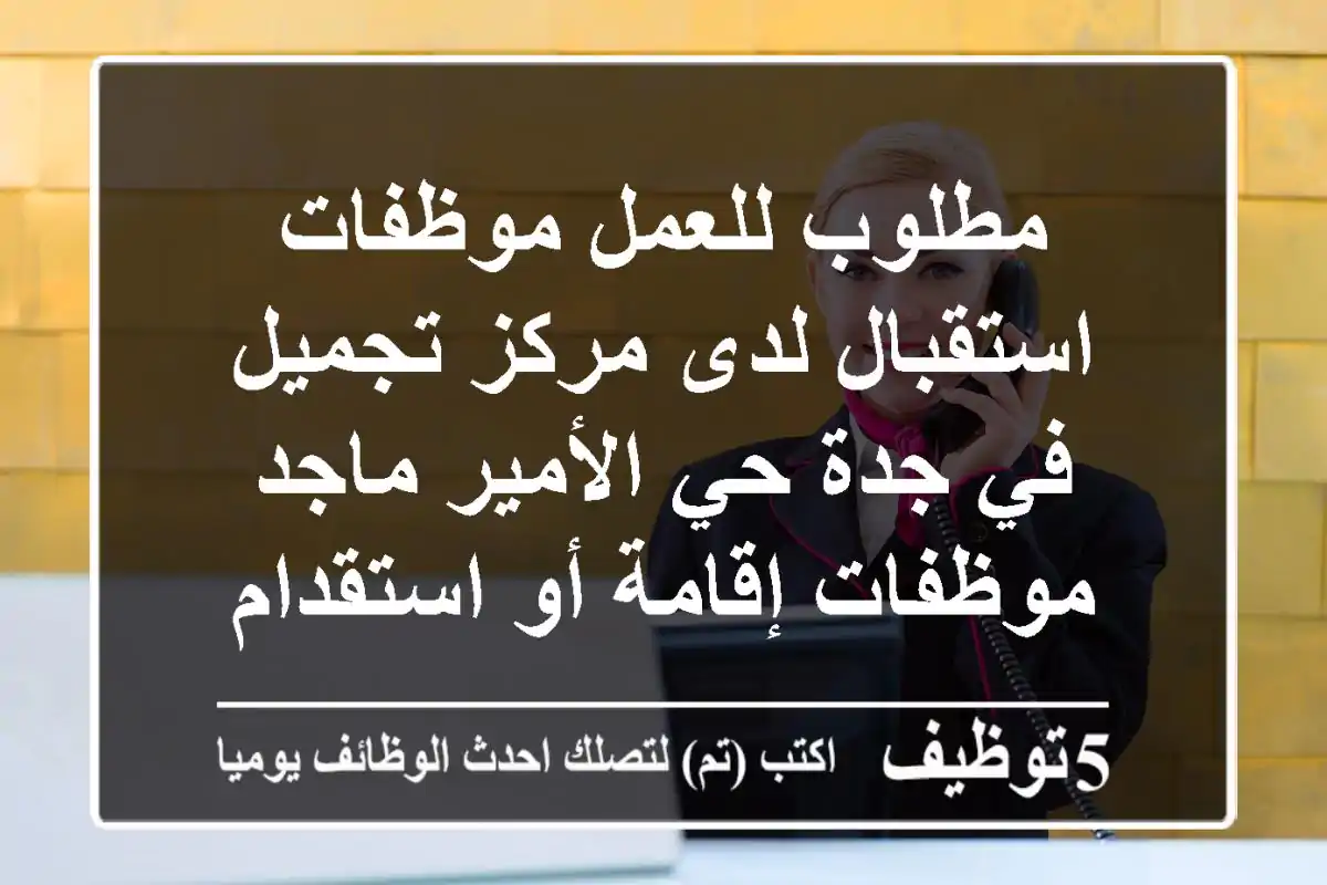 مطلوب للعمل موظفات استقبال لدى مركز تجميل في جدة حي الأمير ماجد موظفات إقامة أو استقدام