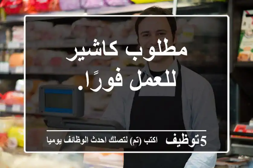 مطلوب كاشير للعمل فورًا.
