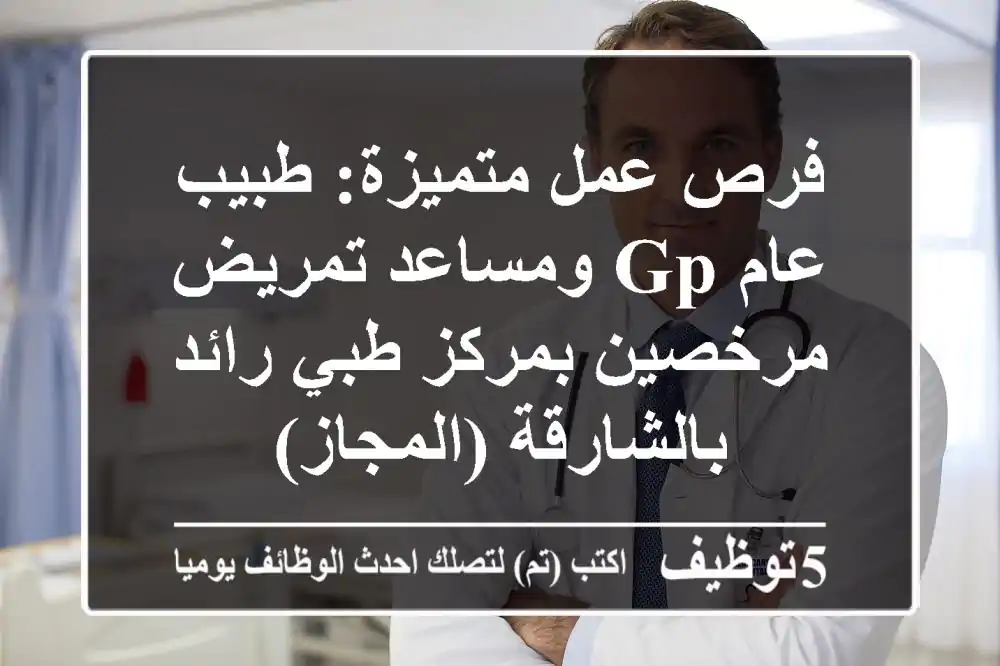 فرص عمل متميزة: طبيب عام GP ومساعد تمريض مرخصين بمركز طبي رائد بالشارقة (المجاز)