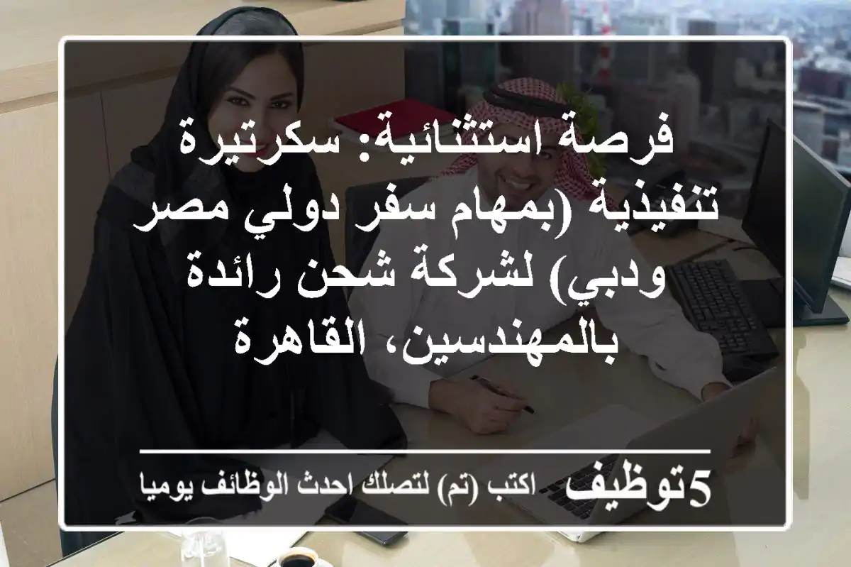 فرصة استثنائية: سكرتيرة تنفيذية (بمهام سفر دولي مصر ودبي) لشركة شحن رائدة بالمهندسين، القاهرة
