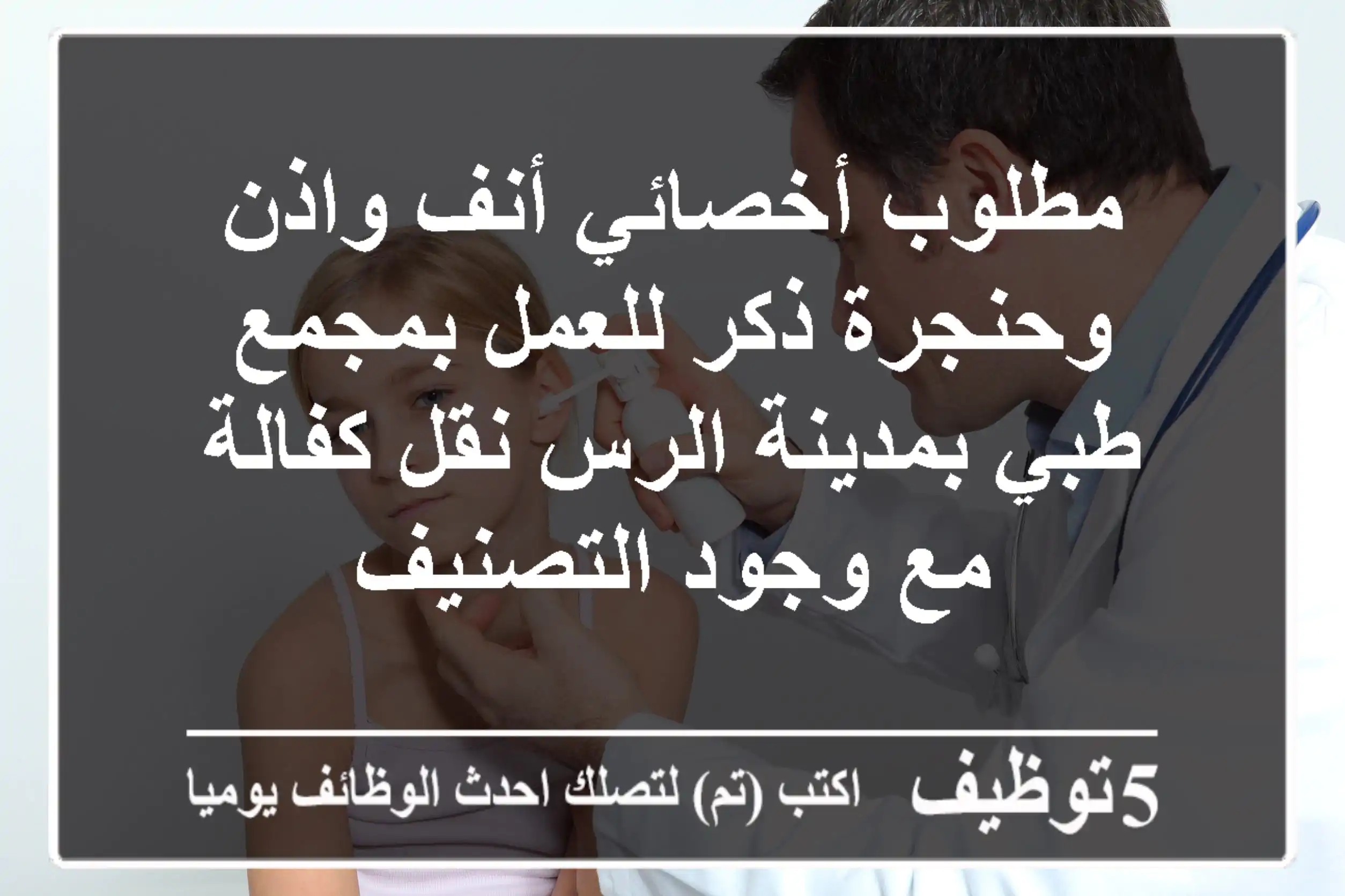 مطلوب أخصائي أنف واذن وحنجرة ذكر للعمل بمجمع طبي بمدينة الرس نقل كفالة مع وجود التصنيف