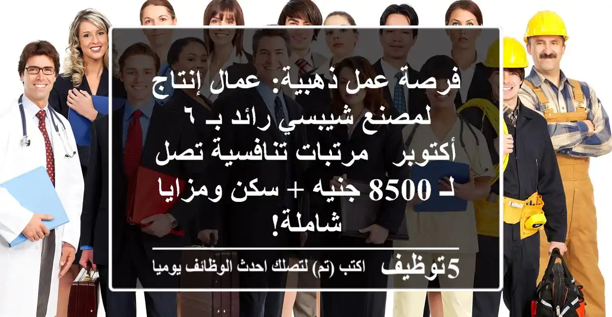 فرصة عمل ذهبية: عمال إنتاج لمصنع شيبسي رائد بـ ٦ أكتوبر - مرتبات تنافسية تصل لـ 8500 جنيه + سكن ومزايا شاملة!