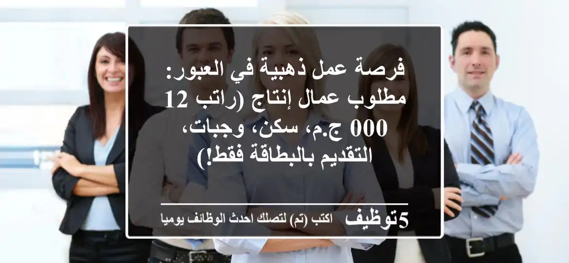 فرصة عمل ذهبية في العبور: مطلوب عمال إنتاج (راتب 12,000 ج.م، سكن، وجبات، التقديم بالبطاقة فقط!)