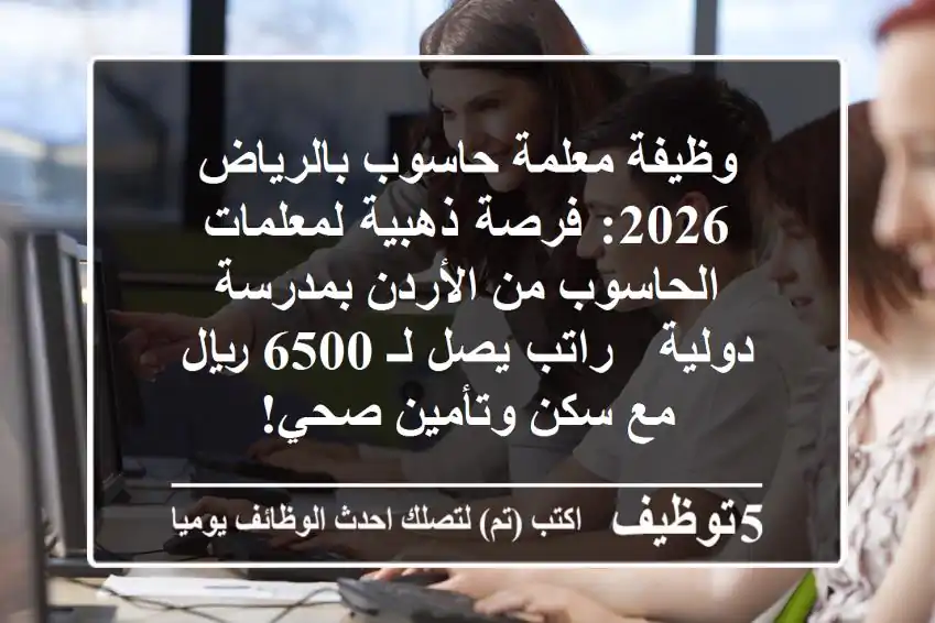 وظيفة معلمة حاسوب بالرياض 2026: فرصة ذهبية لمعلمات الحاسوب من الأردن بمدرسة دولية - راتب يصل لـ 6500 ريال مع سكن وتأمين صحي!
