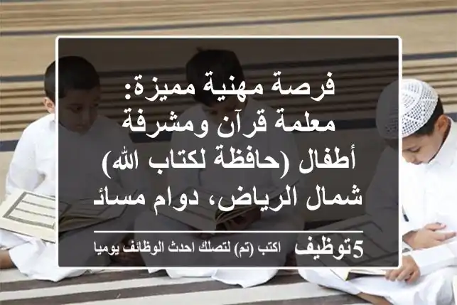 فرصة مهنية مميزة: معلمة قرآن ومشرفة أطفال (حافظة لكتاب الله) - شمال الرياض، دوام مسائي