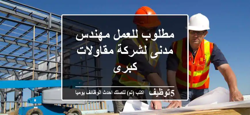 مطلوب للعمل مهندس مدنى لشركة مقاولات كبرى