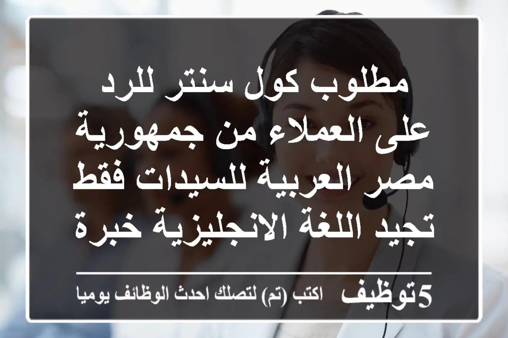 مطلوب كول سنتر للرد على العملاء من جمهورية مصر العربية للسيدات فقط تجيد اللغة الانجليزية خبرة ...