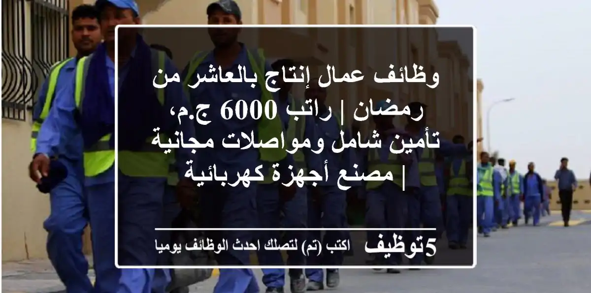 وظائف عمال إنتاج بالعاشر من رمضان | راتب 6000 ج.م، تأمين شامل ومواصلات مجانية | مصنع أجهزة كهربائية