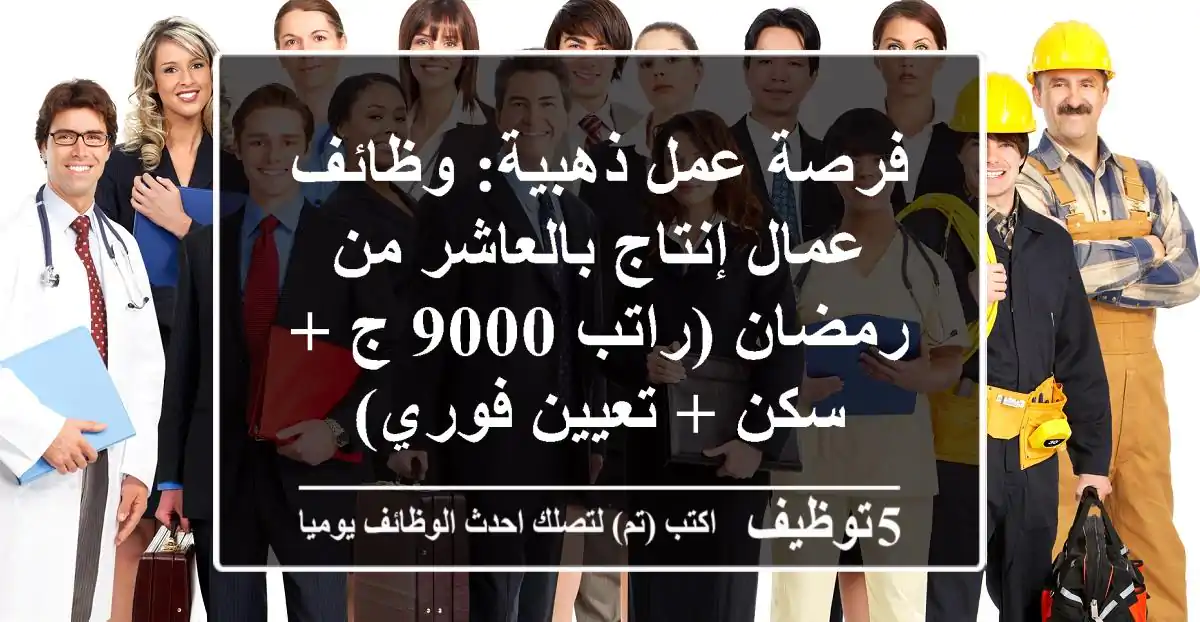 فرصة عمل ذهبية: وظائف عمال إنتاج بالعاشر من رمضان (راتب 9000 ج + سكن + تعيين فوري)