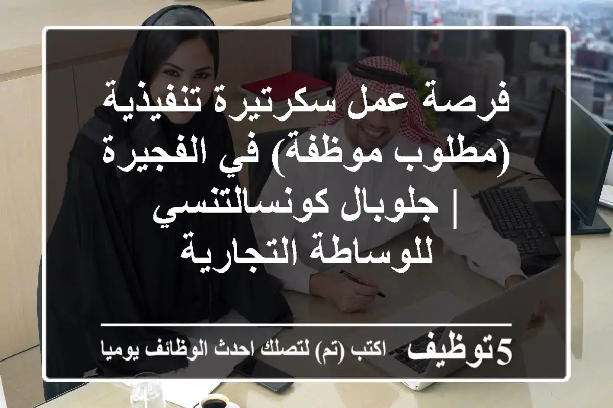 فرصة عمل سكرتيرة تنفيذية (مطلوب موظفة) في الفجيرة | جلوبال كونسالتنسي للوساطة التجارية