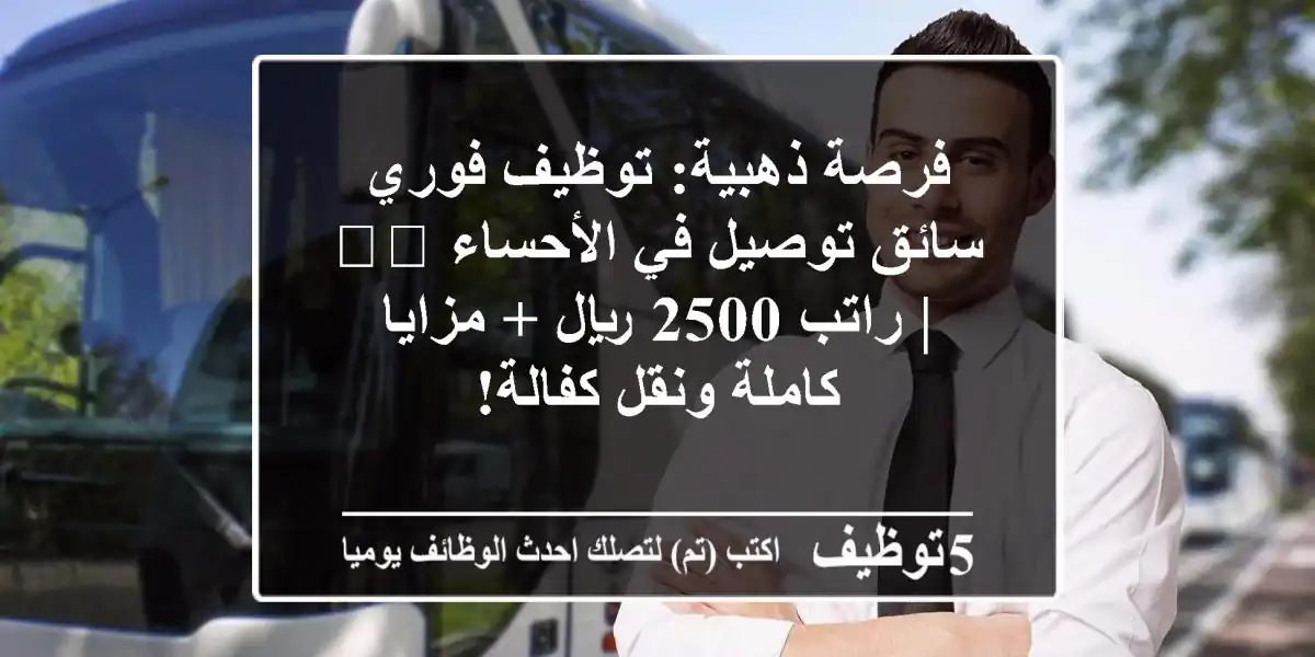 فرصة ذهبية: توظيف فوري سائق توصيل في الأحساء 🇸🇦 | راتب 2500 ريال + مزايا كاملة ونقل كفالة!