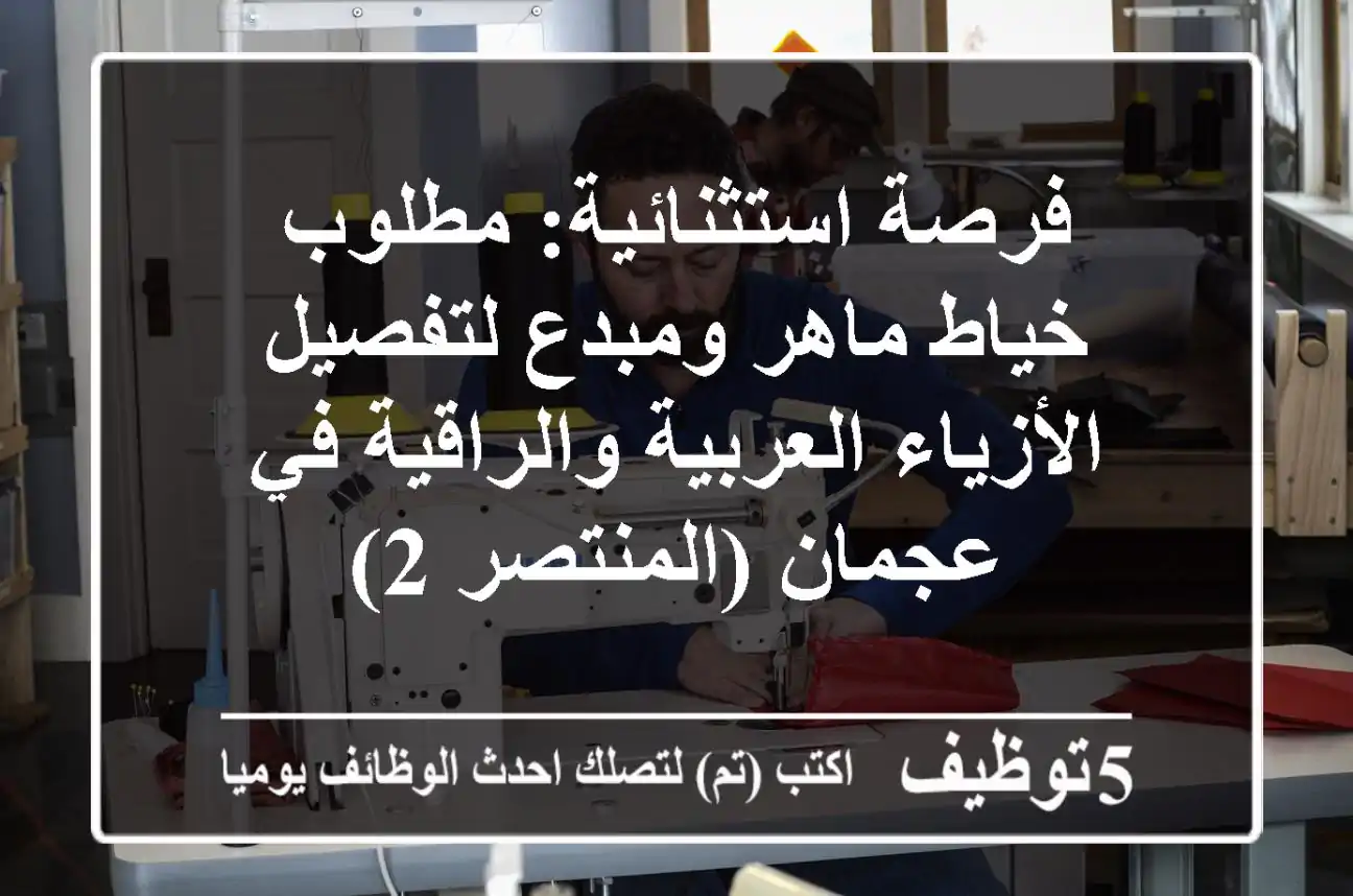 فرصة استثنائية: مطلوب خياط ماهر ومبدع لتفصيل الأزياء العربية والراقية في عجمان (المنتصر 2)