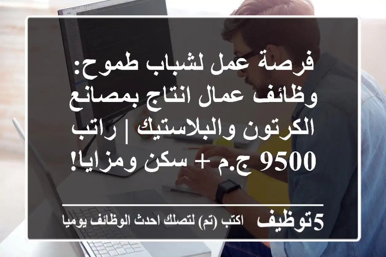 فرصة عمل لشباب طموح: وظائف عمال انتاج بمصانع الكرتون والبلاستيك | راتب 9500 ج.م + سكن ومزايا!