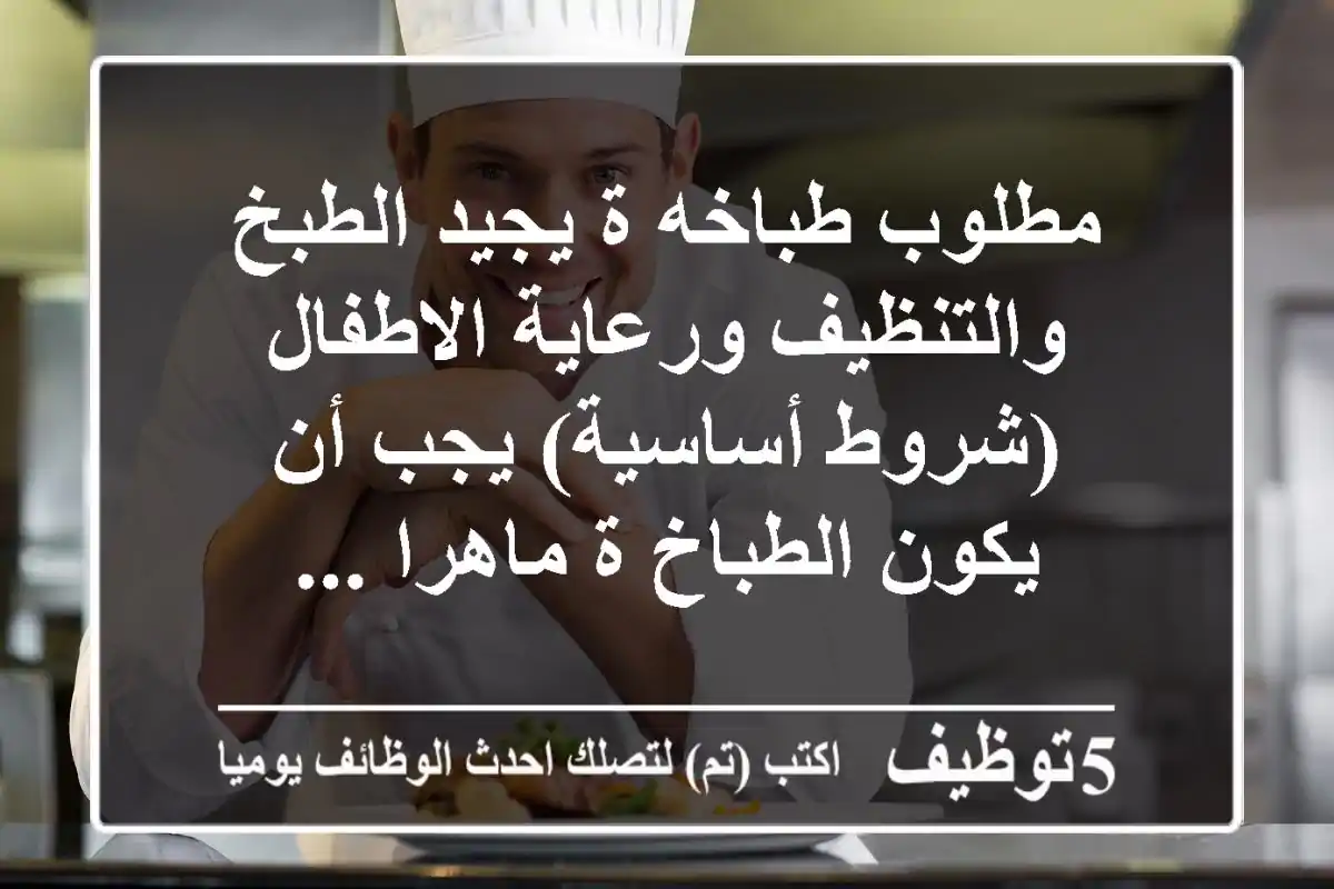 مطلوب طباخه ة يجيد الطبخ والتنظيف ورعاية الاطفال (شروط أساسية) يجب أن يكون الطباخ ة ماهرا ...
