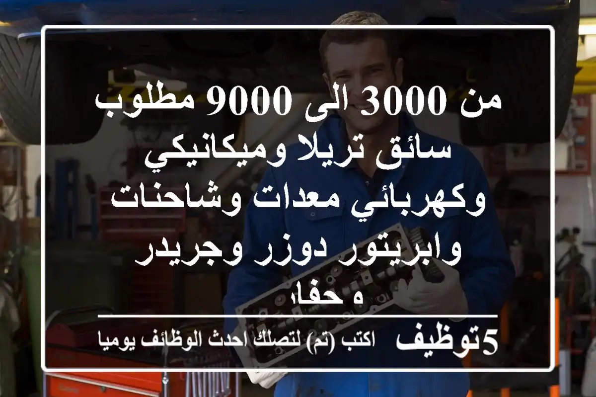 من 3000 الى 9000 مطلوب سائق تريلا وميكانيكي وكهربائي معدات وشاحنات وابريتور دوزر وجريدر وحفار ...