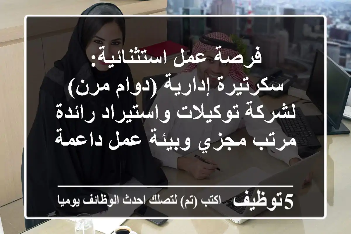 فرصة عمل استثنائية: سكرتيرة إدارية (دوام مرن) لشركة توكيلات واستيراد رائدة - مرتب مجزي وبيئة عمل داعمة