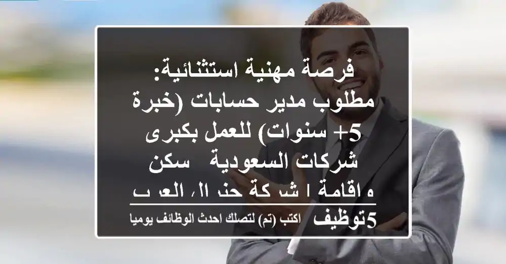 فرصة مهنية استثنائية: مطلوب مدير حسابات (خبرة 5+ سنوات) للعمل بكبرى شركات السعودية - سكن وإقامة | شركة جنرال العرب لالحاق العمالة المصرية بالخارج