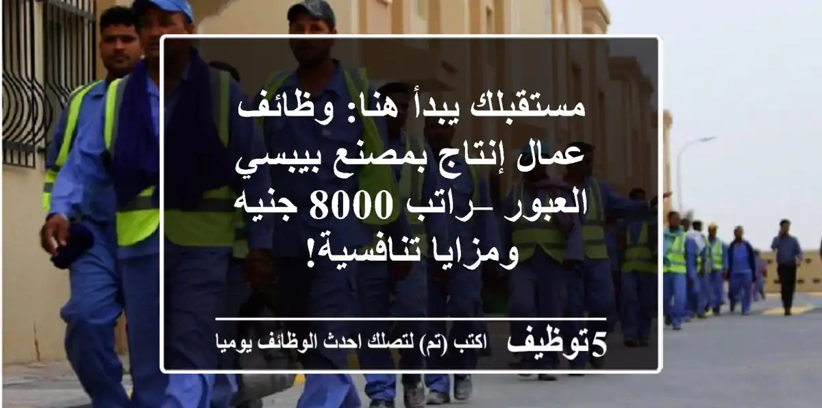 مستقبلك يبدأ هنا: وظائف عمال إنتاج بمصنع بيبسي العبور – راتب 8000 جنيه ومزايا تنافسية!