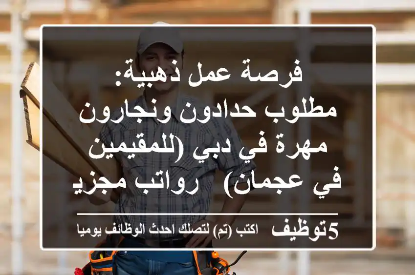 فرصة عمل ذهبية: مطلوب حدادون ونجارون مهرة في دبي (للمقيمين في عجمان) - رواتب مجزية وحوافز!