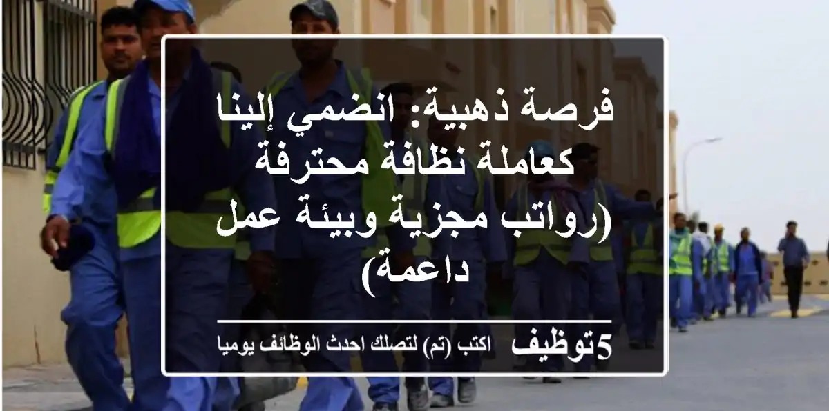 فرصة ذهبية: انضمي إلينا كعاملة نظافة محترفة (رواتب مجزية وبيئة عمل داعمة)