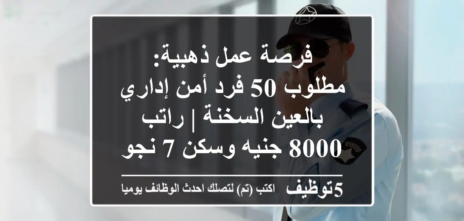 فرصة عمل ذهبية: مطلوب 50 فرد أمن إداري بالعين السخنة | راتب 8000 جنيه وسكن 7 نجوم!