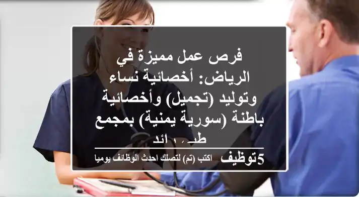 فرص عمل مميزة في الرياض: أخصائية نساء وتوليد (تجميل) وأخصائية باطنة (سورية/يمنية) بمجمع طبي رائد