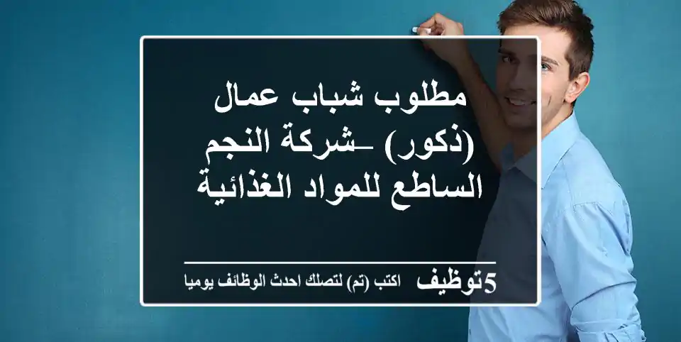 مطلوب شباب عمال (ذكور) – شركة النجم الساطع للمواد الغذائية