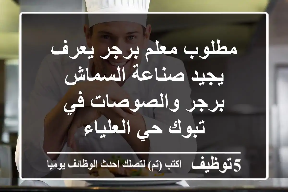 مطلوب معلم برجر يعرف يجيد صناعة السماش برجر والصوصات في تبوك حي العلياء