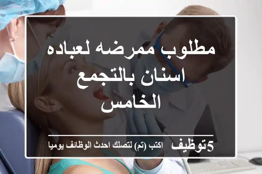 مطلوب ممرضه لعباده اسنان بالتجمع الخامس