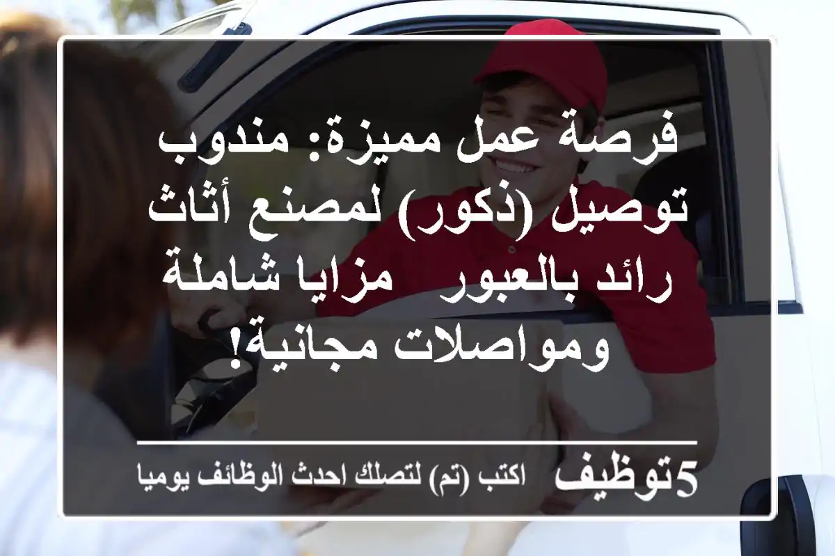 فرصة عمل مميزة: مندوب توصيل (ذكور) لمصنع أثاث رائد بالعبور - مزايا شاملة ومواصلات مجانية!