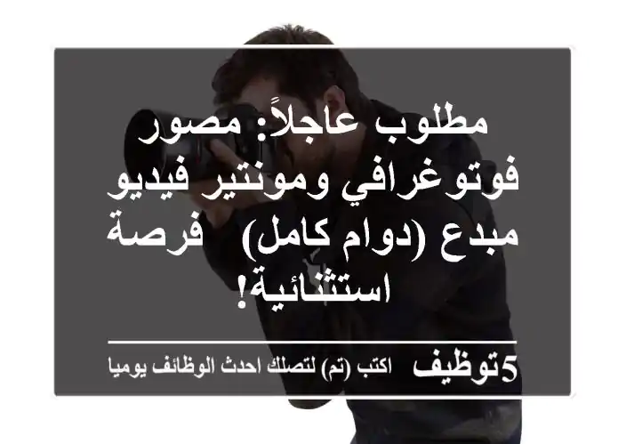 مطلوب عاجلاً: مصور فوتوغرافي ومونتير فيديو مبدع (دوام كامل) - فرصة استثنائية!