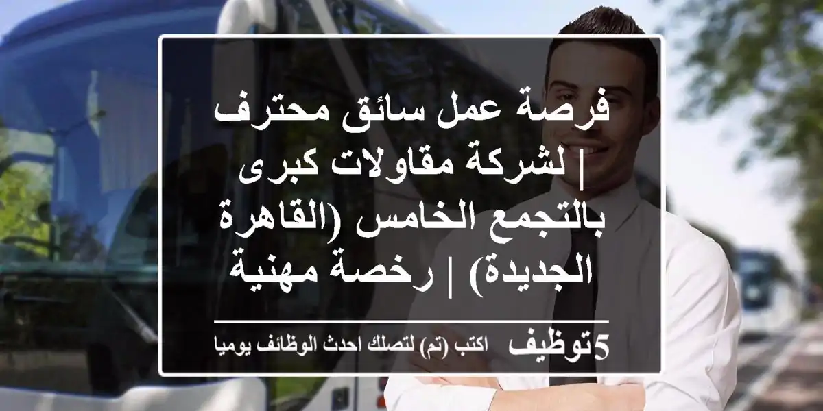 فرصة عمل سائق محترف | لشركة مقاولات كبرى بالتجمع الخامس (القاهرة الجديدة) | رخصة مهنية