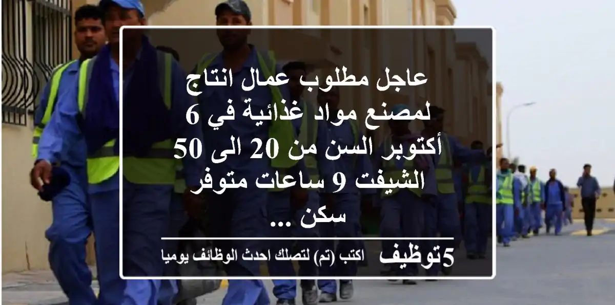 عاجل مطلوب عمال انتاج لمصنع مواد غذائية في 6 أكتوبر السن من 20 الى 50 الشيفت 9 ساعات متوفر سكن ...