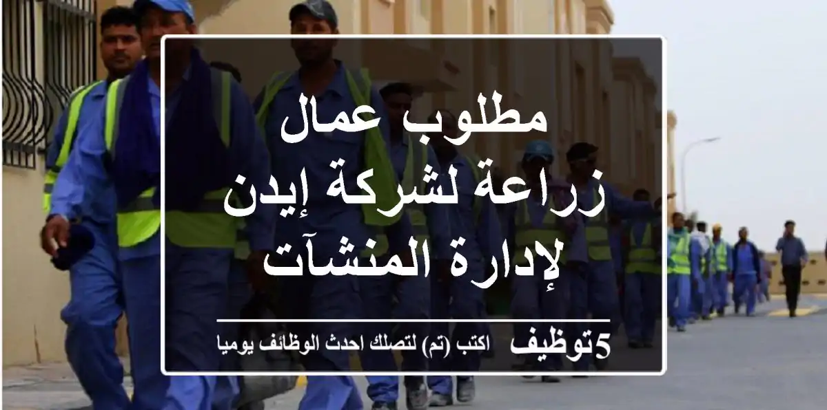 مطلوب عمال زراعة لشركة إيدن لإدارة المنشآت
