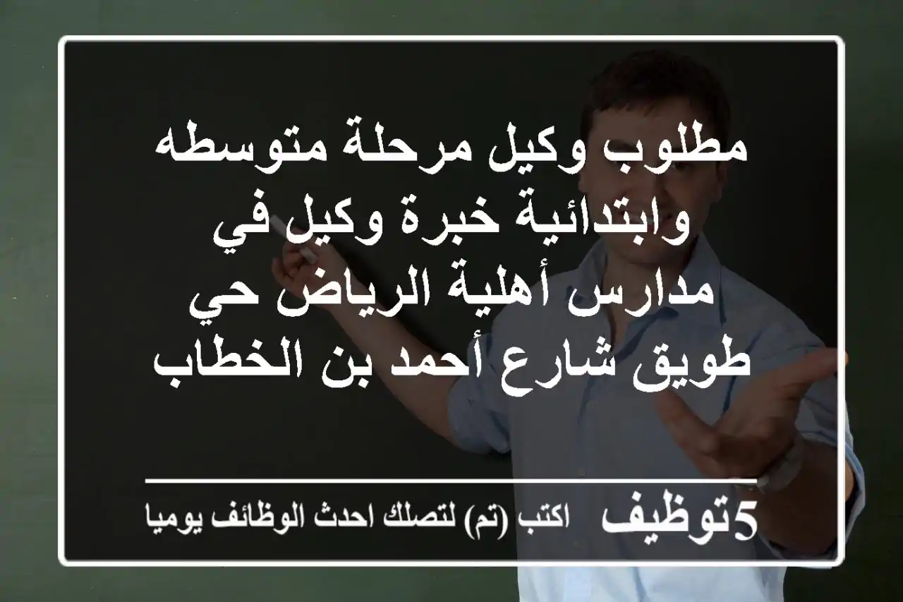 مطلوب وكيل مرحلة متوسطه وابتدائية خبرة وكيل في مدارس أهلية الرياض حي طويق شارع أحمد بن الخطاب