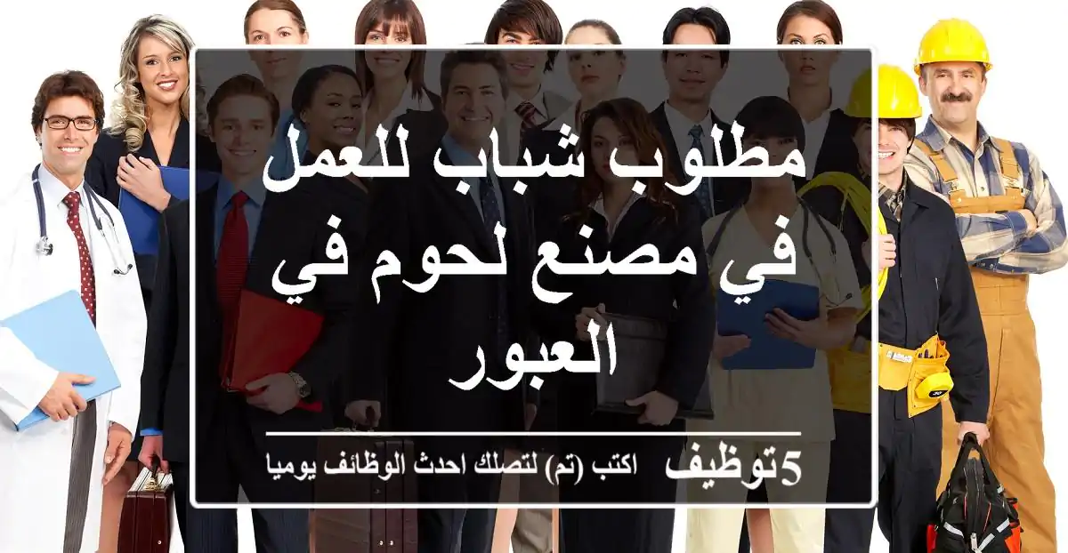 مطلوب شباب للعمل في مصنع لحوم في العبور