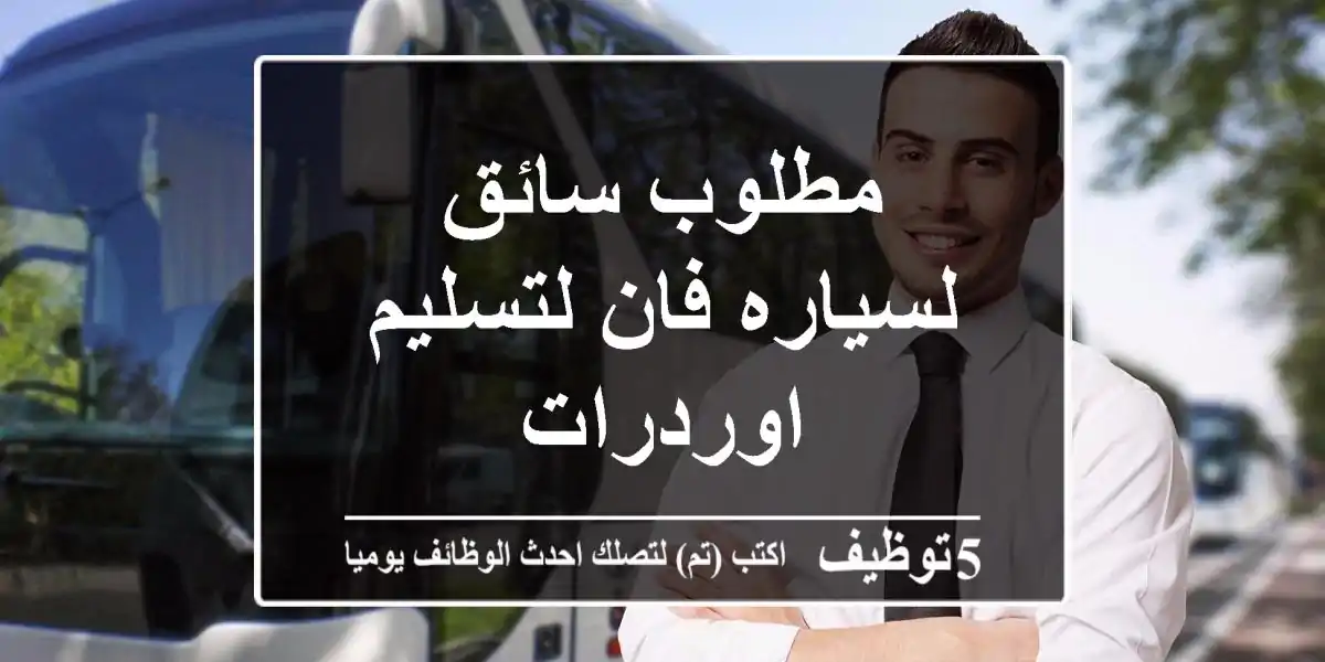 مطلوب سائق لسياره فان لتسليم اوردرات