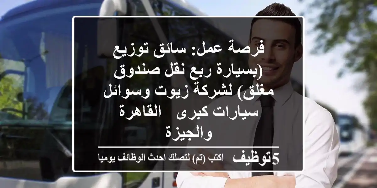 فرصة عمل: سائق توزيع (بسيارة ربع نقل صندوق مغلق) لشركة زيوت وسوائل سيارات كبرى - القاهرة والجيزة