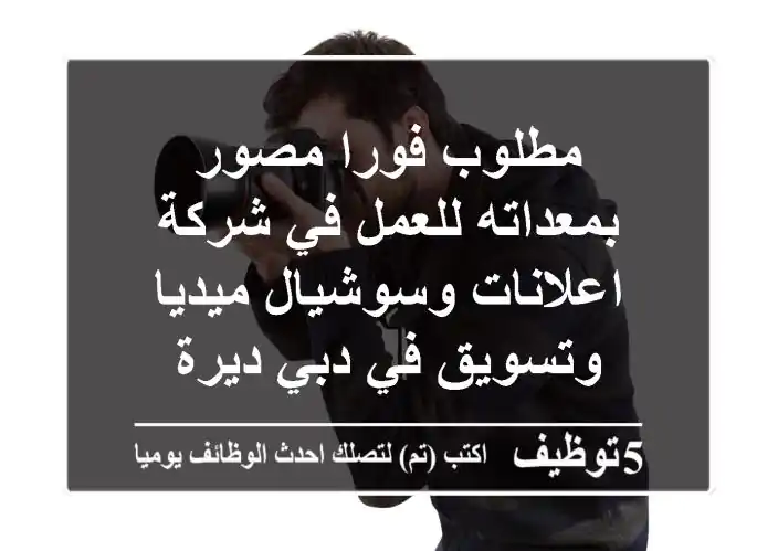 مطلوب فورا مصور بمعداته للعمل في شركة اعلانات وسوشيال ميديا وتسويق في دبي ديرة