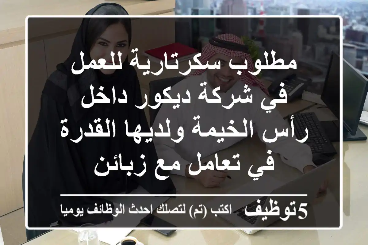 مطلوب سكرتارية للعمل في شركة ديكور داخل رأس الخيمة ولديها القدرة في تعامل مع زبائن