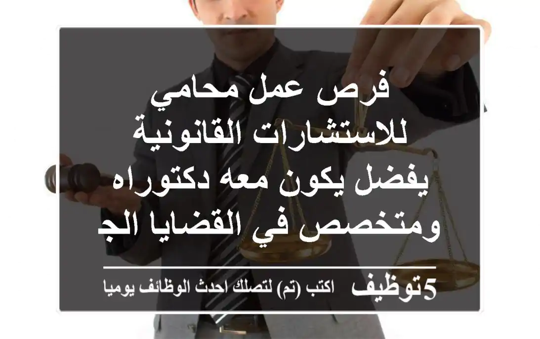 فرص عمل محامي للاستشارات القانونية يفضل يكون معه دكتوراه ومتخصص في القضايا الجزائية