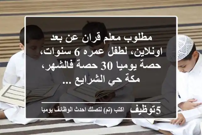 مطلوب معلم قران عن بعد اونلاين، لطفل عمره 6 سنوات، حصة يوميا 30 حصة فالشهر، مكة حي الشرايع ...