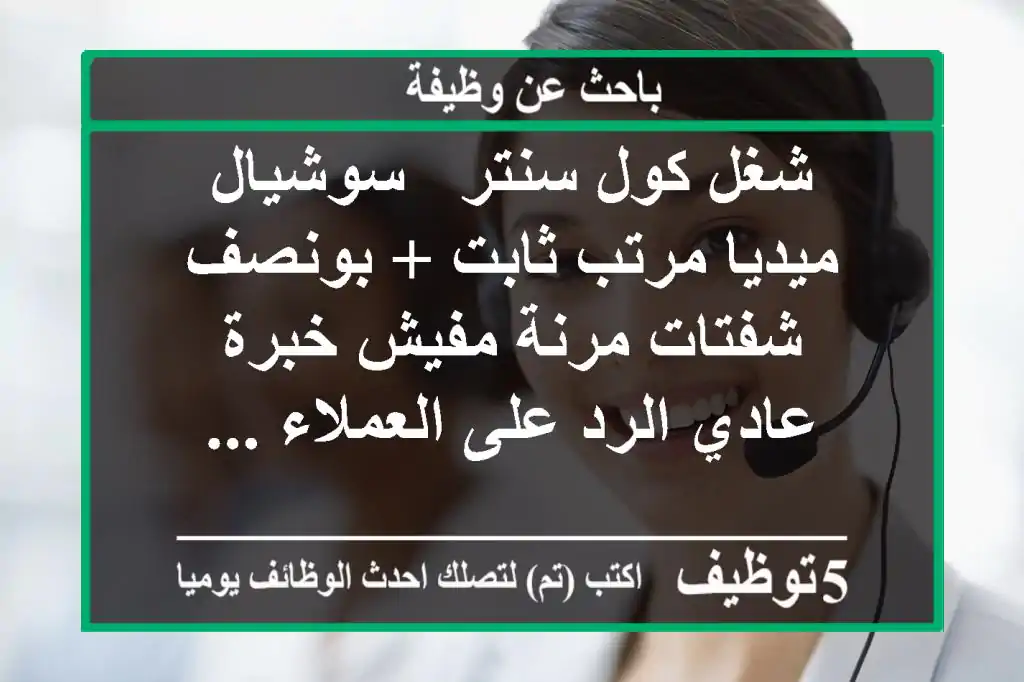 شغل كول سنتر & سوشيال ميديا مرتب ثابت + بونصف شفتات مرنة مفيش خبرة عادي الرد على العملاء ...