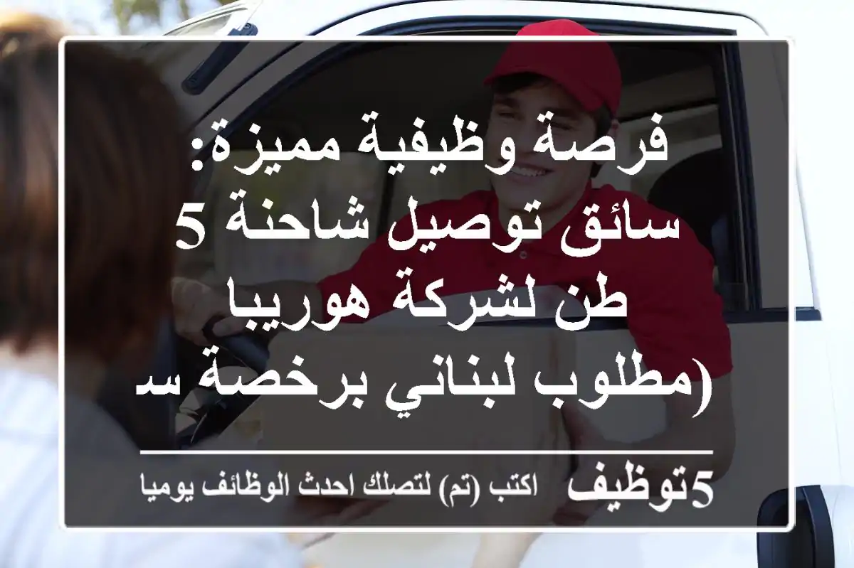 فرصة وظيفية مميزة: سائق توصيل شاحنة 5 طن لشركة هوريبا (مطلوب لبناني برخصة سارية)