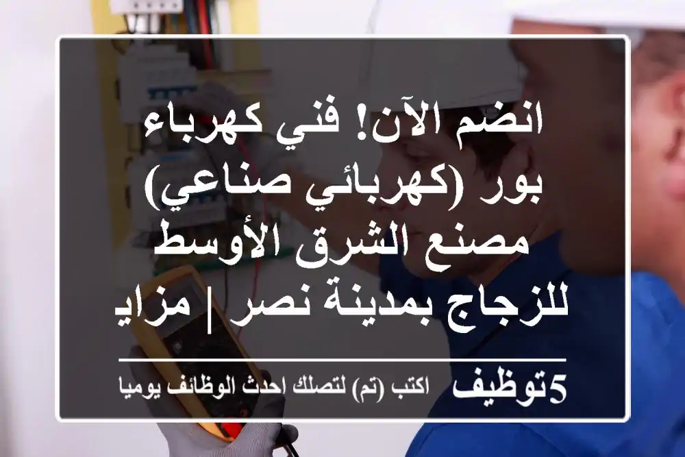 انضم الآن! فني كهرباء بور (كهربائي صناعي) - مصنع الشرق الأوسط للزجاج بمدينة نصر | مزايا مغرية