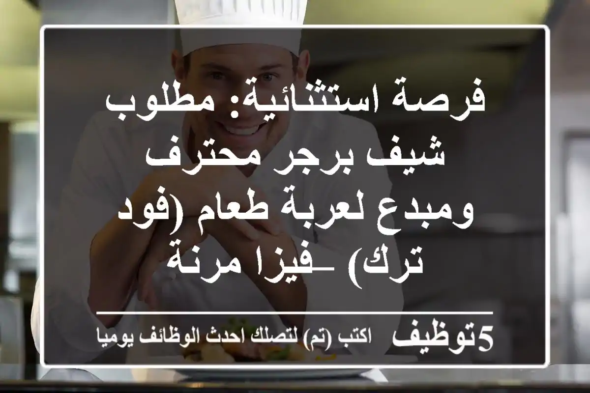 فرصة استثنائية: مطلوب شيف برجر محترف ومبدع لعربة طعام (فود ترك) – فيزا مرنة