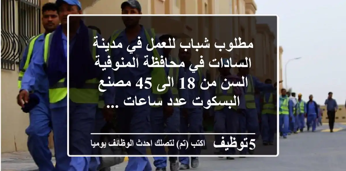 مطلوب شباب للعمل في مدينة السادات في محافظة المنوفية السن من 18 الى 45 مصنع البسكوت عدد ساعات ...