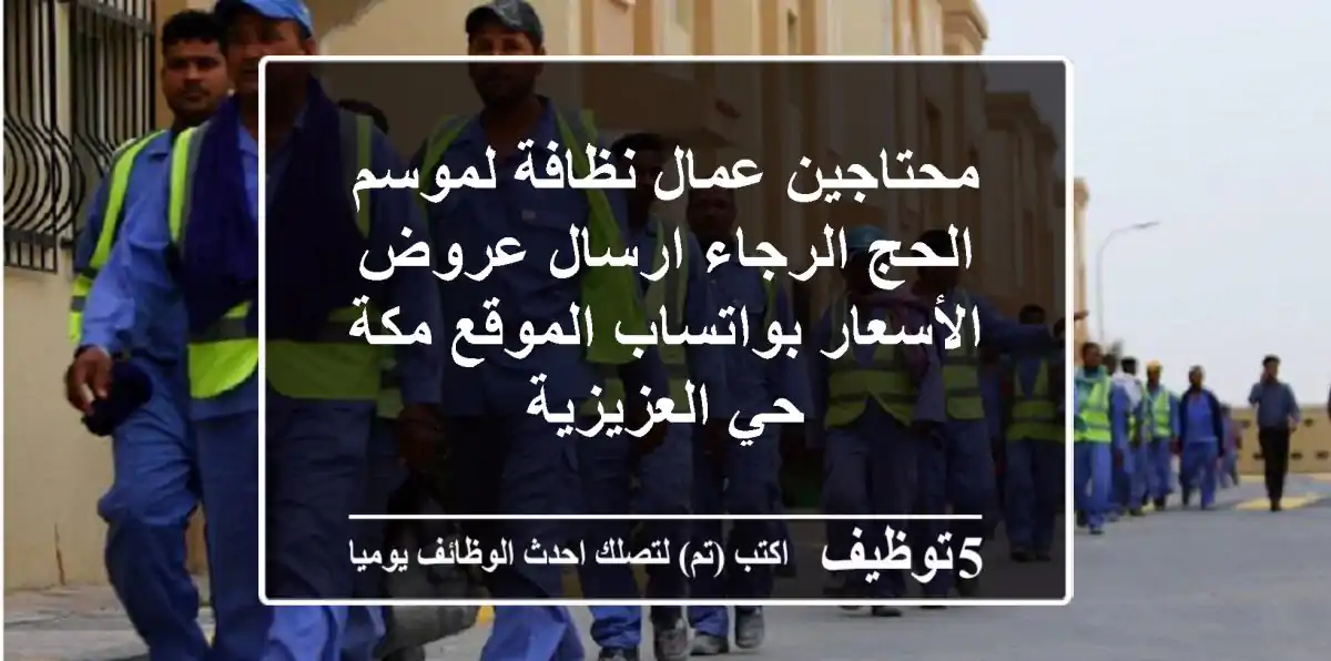محتاجين عمال نظافة لموسم الحج الرجاء ارسال عروض الأسعار بواتساب الموقع مكة حي العزيزية