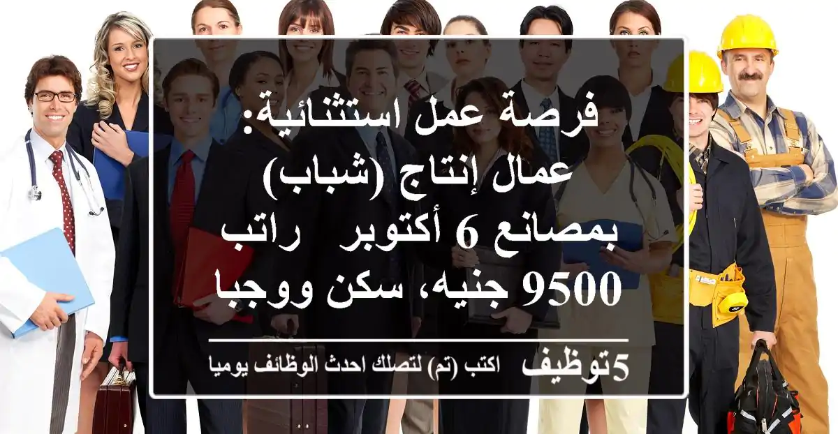 فرصة عمل استثنائية: عمال إنتاج (شباب) بمصانع 6 أكتوبر - راتب 9500 جنيه، سكن ووجبات!